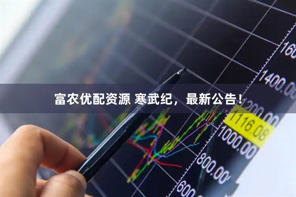 富农优配资源 寒武纪，最新公告！