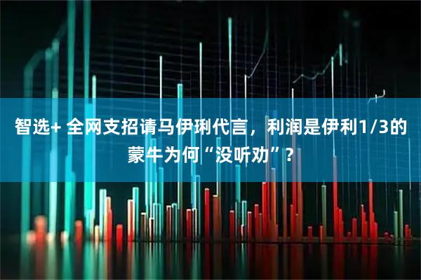 智选+ 全网支招请马伊琍代言，利润是伊利1/3的蒙牛为何“没听劝”？