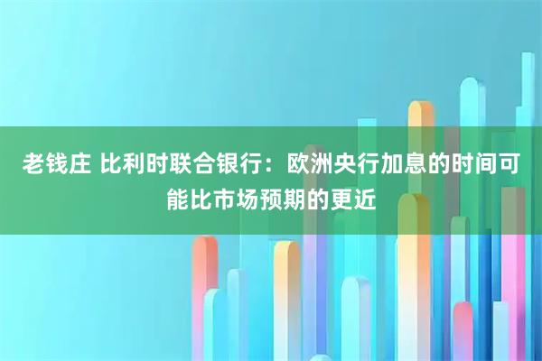 老钱庄 比利时联合银行：欧洲央行加息的时间可能比市场预期的更近