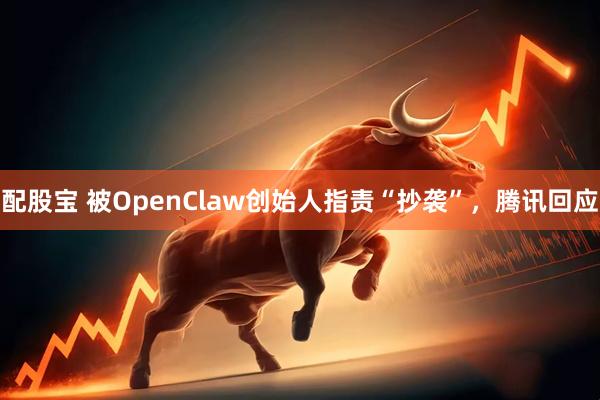 配股宝 被OpenClaw创始人指责“抄袭”，腾讯回应