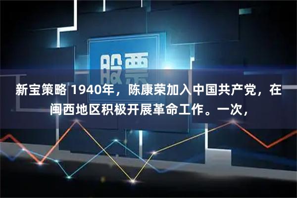 新宝策略 1940年,陈康荣加入中国共产党,在闽西地区积极开展革命工作。一次,