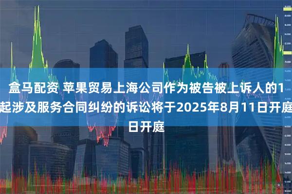 盒马配资 苹果贸易上海公司作为被告被上诉人的1起涉及服务合同纠纷的诉讼将于2025年8月11日开庭