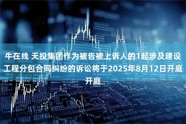 牛在线 天投集团作为被告被上诉人的1起涉及建设工程分包合同纠纷的诉讼将于2025年8月12日开庭