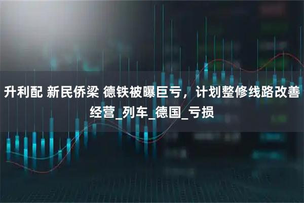 升利配 新民侨梁 德铁被曝巨亏，计划整修线路改善经营_列车_德国_亏损