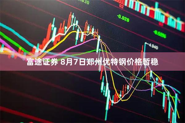 富途证券 8月7日郑州优特钢价格暂稳