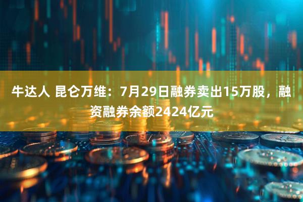 牛达人 昆仑万维:7月29日融券卖出15万股,融资融券余额2424亿元