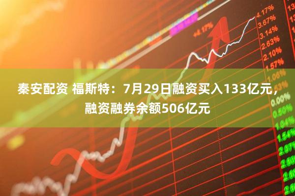 秦安配资 福斯特:7月29日融资买入133亿元,融资融券余额506亿元