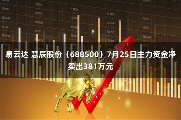 易云达 慧辰股份(688500)7月25日主力资金净卖出381万元