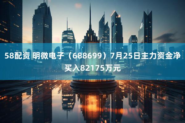 58配资 明微电子(688699)7月25日主力资金净买入82175万元