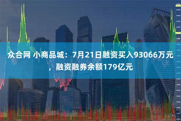 众合网 小商品城:7月21日融资买入93066万元,融资融券余额179亿元