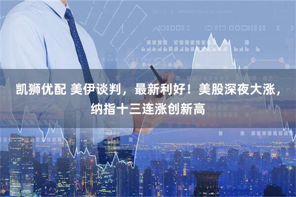 凯狮优配 美伊谈判，最新利好！美股深夜大涨，纳指十三连涨创新高