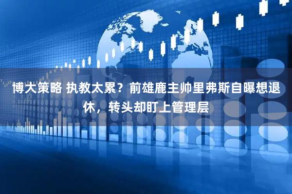 博大策略 执教太累？前雄鹿主帅里弗斯自曝想退休，转头却盯上管理层