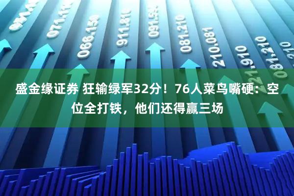 盛金缘证券 狂输绿军32分！76人菜鸟嘴硬：空位全打铁，他们还得赢三场