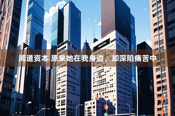 闻道资本 原来她在我身边，却深陷痛苦中