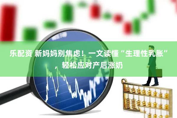 乐配资 新妈妈别焦虑！一文读懂“生理性乳胀”，轻松应对产后涨奶