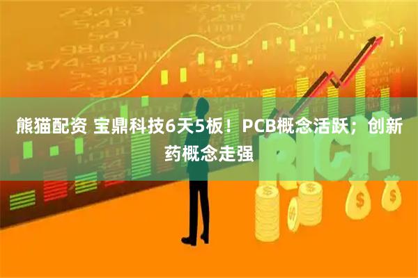熊猫配资 宝鼎科技6天5板！PCB概念活跃；创新药概念走强