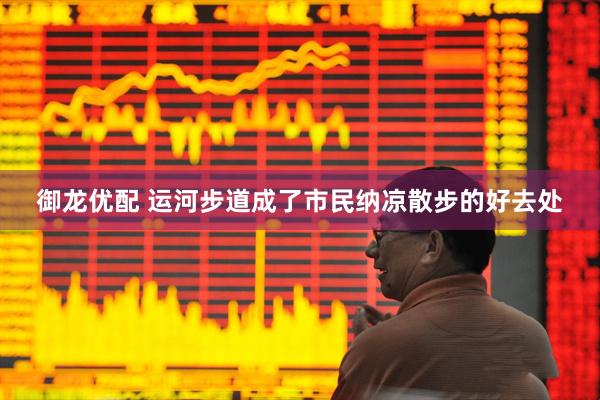 御龙优配 运河步道成了市民纳凉散步的好去处
