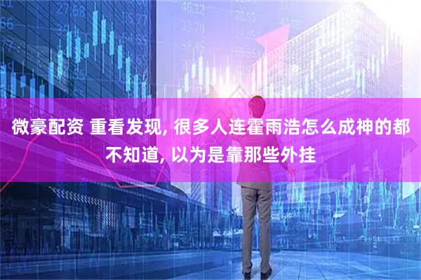 微豪配资 重看发现, 很多人连霍雨浩怎么成神的都不知道, 以为是靠那些外挂