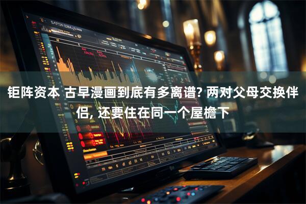 钜阵资本 古早漫画到底有多离谱? 两对父母交换伴侣, 还要住在同一个屋檐下